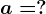 a=?