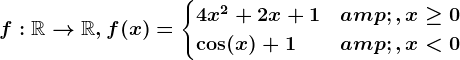 f:\mathbbR--> \mathbbR, f(x)=\begincases 4x^2+2x+1&,x\geq 0 \\ \cos(x)+1 & ,x< 0 \endcases