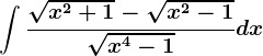 \int \frac\sqrtx^2+1-\sqrtx^2-1\sqrtx^4-1dx