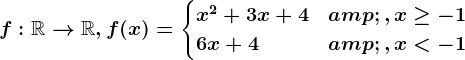 f:\mathbbR--> \mathbbR, f(x)=\begincases x^2+3x+4 &,x\geq -1 \\ 6x+4 & ,x< -1 \endcases
