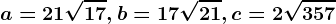 a=21\sqrt17, b=17\sqrt21, c=2\sqrt357
