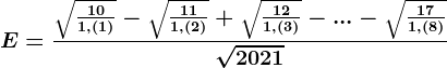 E=\frac\sqrt\frac101,(1)-\sqrt\frac111,(2)+\sqrt\frac121,(3)-...-\sqrt\frac171,(8)\sqrt2021