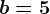 b=5
