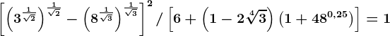 \left [ \left ( 3^\frac1\sqrt2 \right ) ^\frac1\sqrt2-\left ( 8^\frac1\sqrt3 \right )^\frac1\sqrt3\right ]^2/ \left [ 6+\left ( 1-2\sqrt[4]3 \right )\left ( 1+48^0,25 \right ) \right ]=1