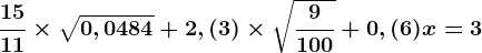 \frac1511\times \sqrt0,0484+2,(3)\times \sqrt\frac9100+0,(6)x=3