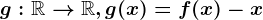 g:\mathbbR--> \mathbbR, g(x)=f(x)-x