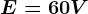 E=60V