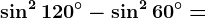 \sin^2 120^^\circ-\sin^2 60^^\circ=