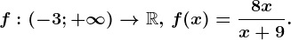 f:\left ( -3;+\infty \right )--> \mathbbR,\, f(x)=\frac8xx+9.