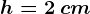 h=2\: cm