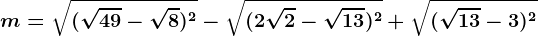 m=\sqrt(\sqrt49-\sqrt8)^2-\sqrt(2\sqrt2-\sqrt13)^2+\sqrt(\sqrt13-3)^2