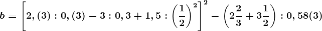 b=\left [ 2,(3):0,(3)-3:0,3+1,5:\left ( \frac12 \right )^2 \right ]^2-\left ( 2\frac23+3\frac12 \right ):0,58(3)