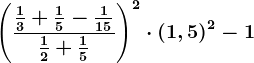 \left ( \frac\frac13+\frac15-\frac115\frac12+\frac15 \right )^2\cdot \left ( 1,5 \right )^2-1