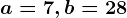 a= 7, b= 28