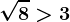 \sqrt8> 3