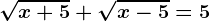 \sqrtx+5+\sqrtx-5=5