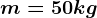 m=50 kg
