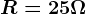 R = 25 \Omega
