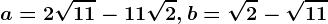 a=2\sqrt11-11\sqrt2, b=\sqrt2-\sqrt11