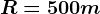 R=500m