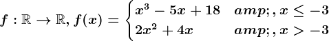 f:\mathbbR--> \mathbbR,f(x)=\begincases x^3-5x+18 &,x\leq -3 \\ 2x^2+4x &,x> -3 \endcases