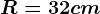 R= 32cm