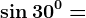 \sin 30^0=