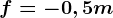 f = -0,5m