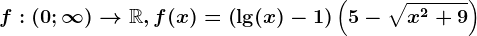 f:(0;\infty )--> \mathbbR,f(x)=\left ( \lg(x)-1 \right )\left ( 5-\sqrtx^2+9 \right )