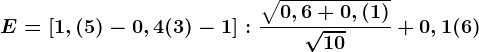 E=\left [ 1,(5)-0,4(3)-1 \right ]:\frac\sqrt0,6+0,(1)\sqrt10+0,1(6)