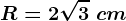 R=2\sqrt3\ cm