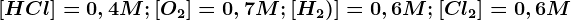 [HCl]=0,4M;[O2]=0,7M;[H2)]=0,6M;[Cl2]=0,6M