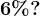 6%?