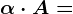 \alpha \cdot A=