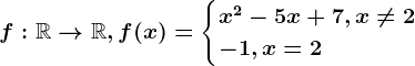 f:\mathbbR--> \mathbbR, f(x)=\begincases x^2-5x+7, x\neq 2 \\ -1, x= 2 \endcases