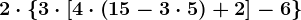 2\cdot \left \ 3\cdot \left [4\cdot \left ( 15-3\cdot 5 \right )+2 \right ]-6 \right \