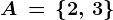 A\, = \, \left \ 2,\, 3 \right \