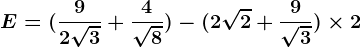 E=(\frac92\sqrt3+\frac4\sqrt8)-(2\sqrt2+\frac9\sqrt3)\times 2
