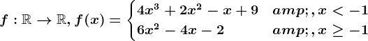 f:\mathbbR--> \mathbbR,f(x)=\begincases 4x^3+2x^2-x+9 &,x< -1 \\ 6x^2-4x-2 &,x\geq -1 \endcases