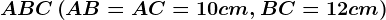 \fncm ABC\left ( AB=AC=10cm ,BC=12cm\right )