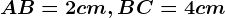 AB = 2 cm, BC = 4 cm