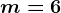 m=6
