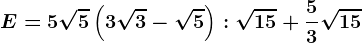 E=5\sqrt5\left ( 3\sqrt3-\sqrt5 \right ):\sqrt15+\frac53\sqrt15