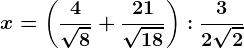 x=\left ( \frac4\sqrt8 +\frac21\sqrt18\right ):\frac32\sqrt2