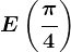 E\left ( \frac\pi 4\right )