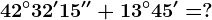 42^\circ32'15''+13^\circ45'=?