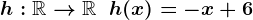 h:\mathbbR-->\mathbbR\;\;h(x)=-x+6