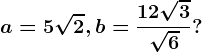a=5\sqrt2, b=\frac12\sqrt3\sqrt6?
