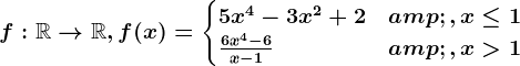 f:\mathbbR--> \mathbbR,f(x)=\begincases 5x^4-3x^2+2 &,x\leq 1 \\ \frac6x^4-6x-1 &,x> 1 \endcases
