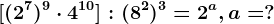 [(2^7)^9 \cdot 4^10]:(8^2)^3=2^a,a=?